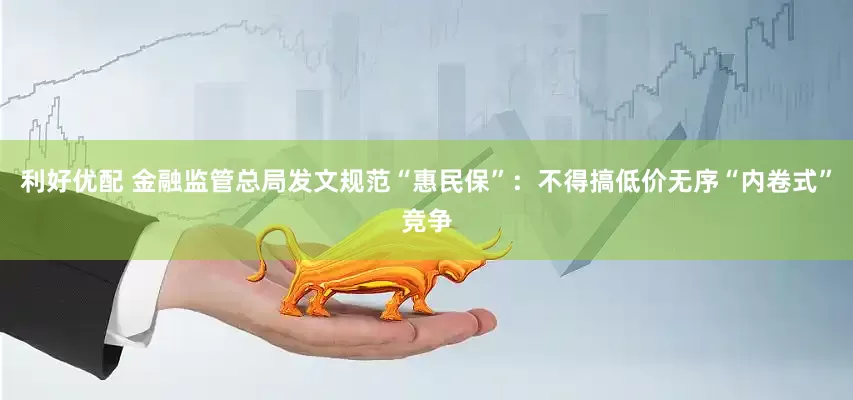 利好优配 金融监管总局发文规范“惠民保”：不得搞低价无序“内卷式”竞争