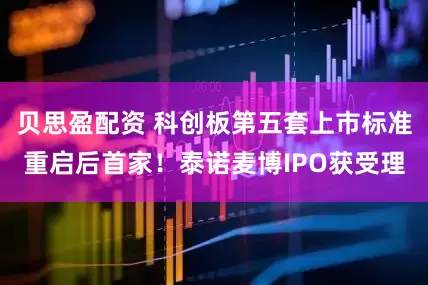 贝思盈配资 科创板第五套上市标准重启后首家！泰诺麦博IPO获受理