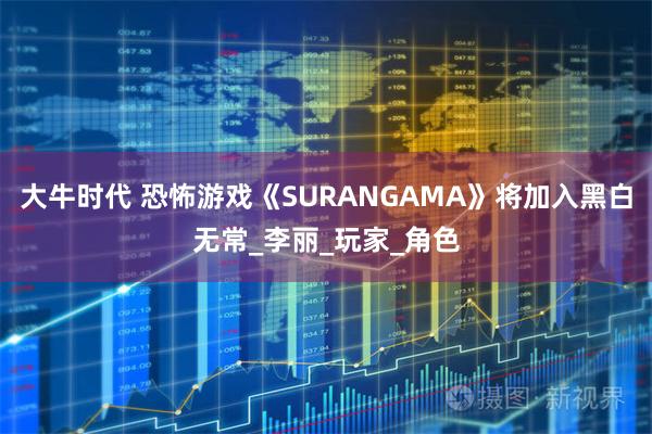 大牛时代 恐怖游戏《SURANGAMA》将加入黑白无常_李丽_玩家_角色
