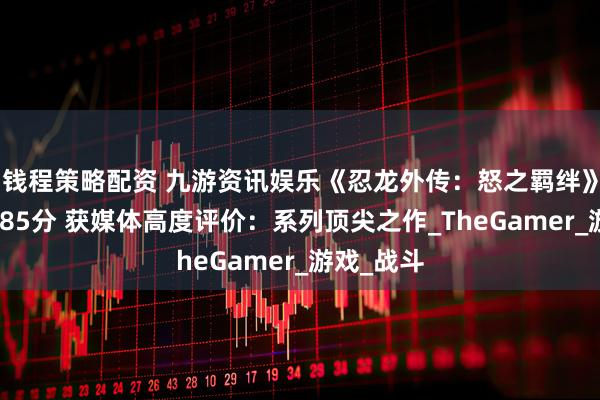 钱程策略配资 九游资讯娱乐《忍龙外传：怒之羁绊》M站均分85分 获媒体高度评价：系列顶尖之作_TheGamer_游戏_战斗