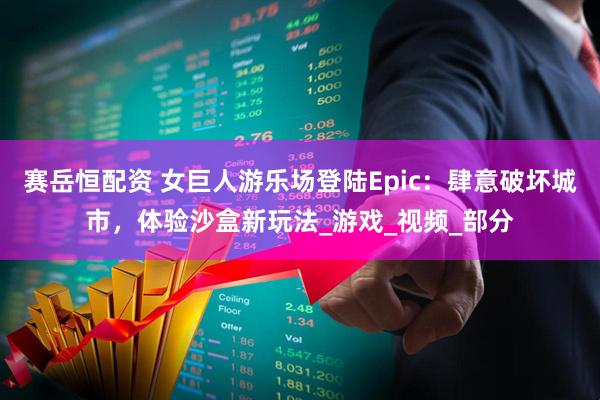 赛岳恒配资 女巨人游乐场登陆Epic：肆意破坏城市，体验沙盒新玩法_游戏_视频_部分