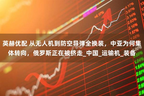 英赫优配 从无人机到防空导弹全换装，中亚为何集体转向，俄罗斯正在被挤走_中国_运输机_装备