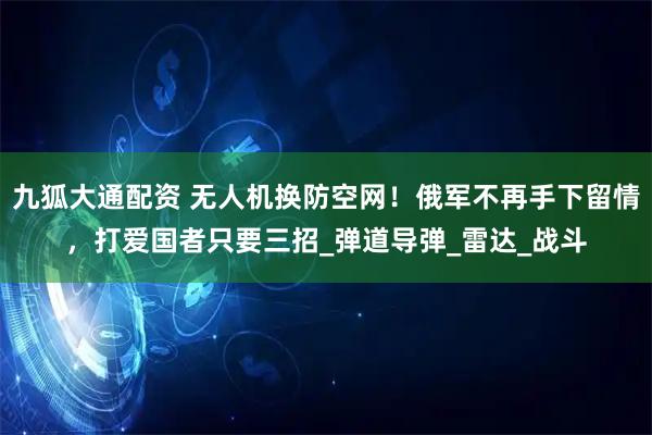 九狐大通配资 无人机换防空网！俄军不再手下留情，打爱国者只要三招_弹道导弹_雷达_战斗