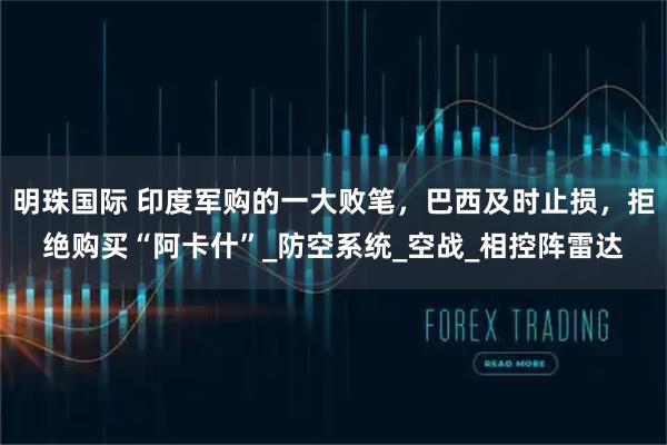 明珠国际 印度军购的一大败笔，巴西及时止损，拒绝购买“阿卡什”_防空系统_空战_相控阵雷达
