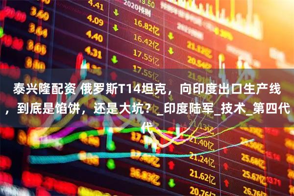泰兴隆配资 俄罗斯T14坦克，向印度出口生产线，到底是馅饼，还是大坑？_印度陆军_技术_第四代