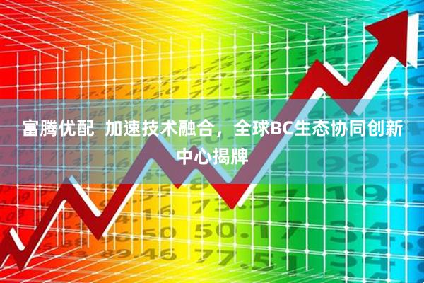 富腾优配  加速技术融合，全球BC生态协同创新中心揭牌