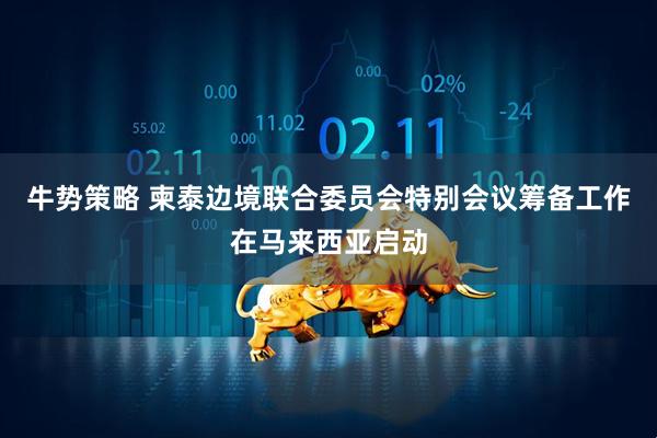 牛势策略 柬泰边境联合委员会特别会议筹备工作在马来西亚启动