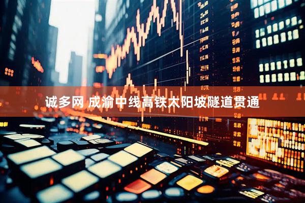 诚多网 成渝中线高铁太阳坡隧道贯通