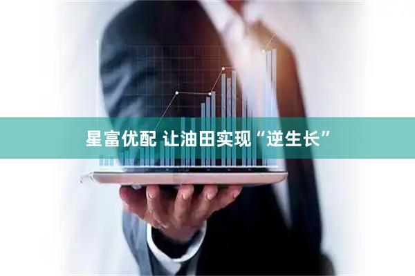 星富优配 让油田实现“逆生长”