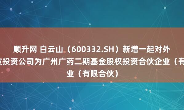 顺升网 白云山（600332.SH）新增一起对外投资，被投资公司为广州广药二期基金股权投资合伙企业（有限合伙）