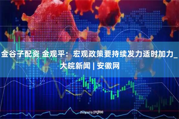 金谷子配资 金观平：宏观政策要持续发力适时加力_大皖新闻 | 安徽网