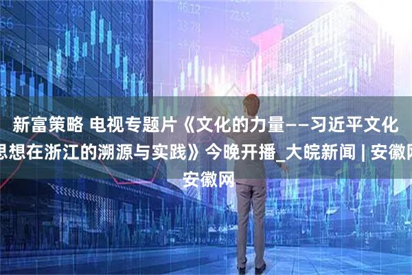 新富策略 电视专题片《文化的力量——习近平文化思想在浙江的溯源与实践》今晚开播_大皖新闻 | 安徽网