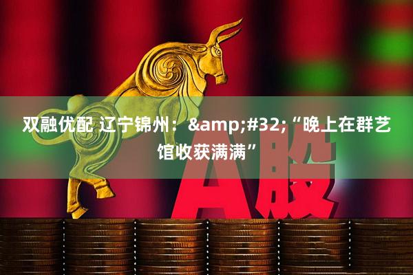 双融优配 辽宁锦州：&#32;“晚上在群艺馆收获满满”