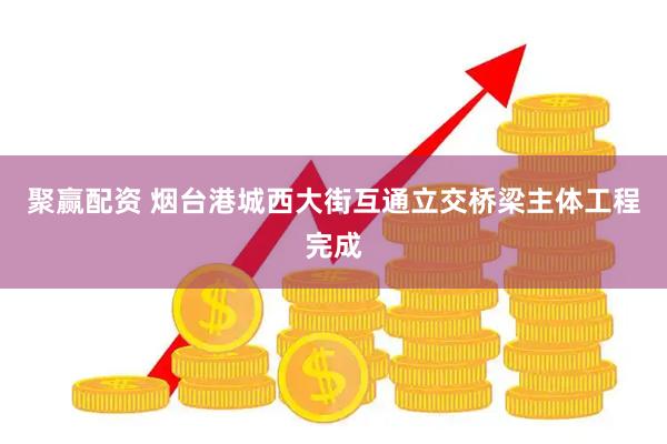 聚赢配资 烟台港城西大街互通立交桥梁主体工程完成