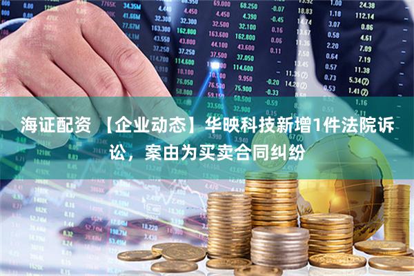 海证配资 【企业动态】华映科技新增1件法院诉讼，案由为买卖合同纠纷