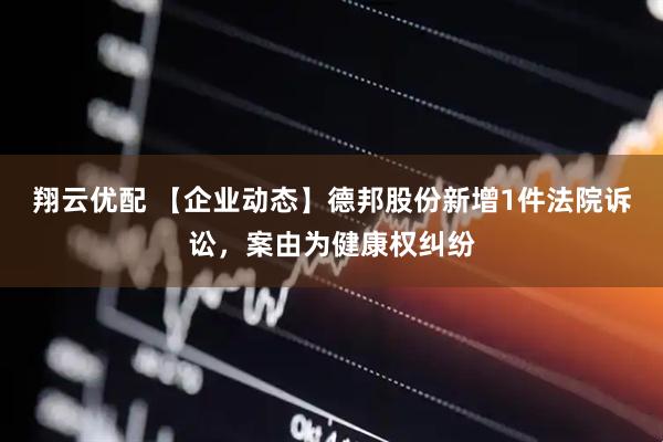 翔云优配 【企业动态】德邦股份新增1件法院诉讼，案由为健康权纠纷