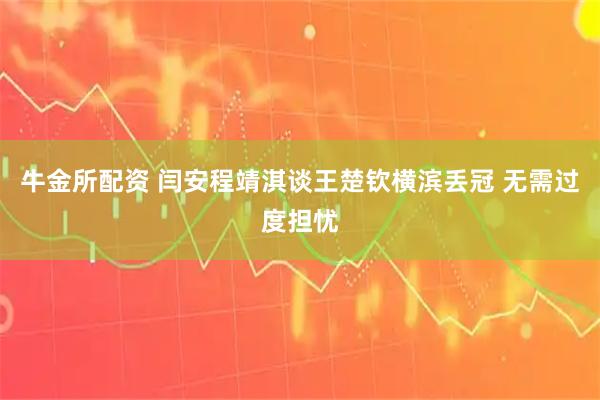 牛金所配资 闫安程靖淇谈王楚钦横滨丢冠 无需过度担忧
