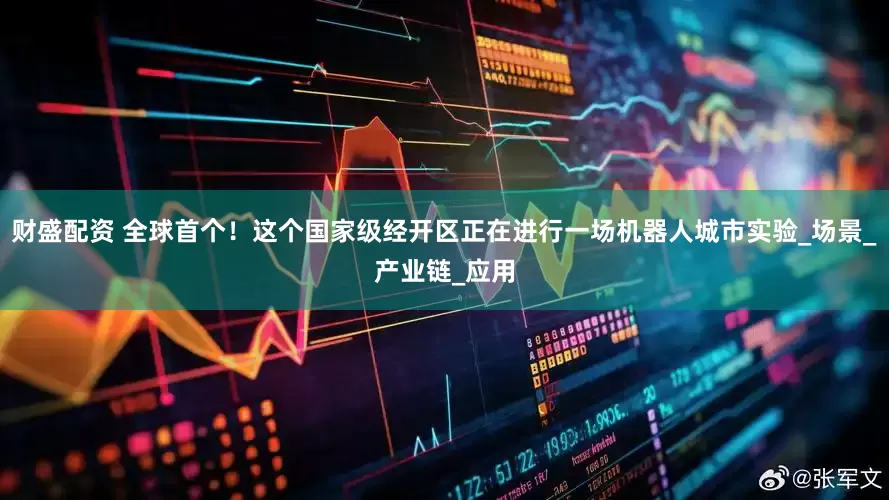 财盛配资 全球首个！这个国家级经开区正在进行一场机器人城市实验_场景_产业链_应用