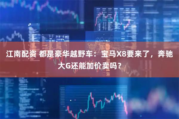 江南配资 都是豪华越野车：宝马X8要来了，奔驰大G还能加价卖吗？