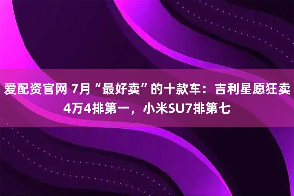爱配资官网 7月“最好卖”的十款车：吉利星愿狂卖4万4排第一，小米SU7排第七