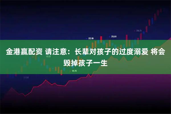 金港赢配资 请注意：长辈对孩子的过度溺爱 将会毁掉孩子一生
