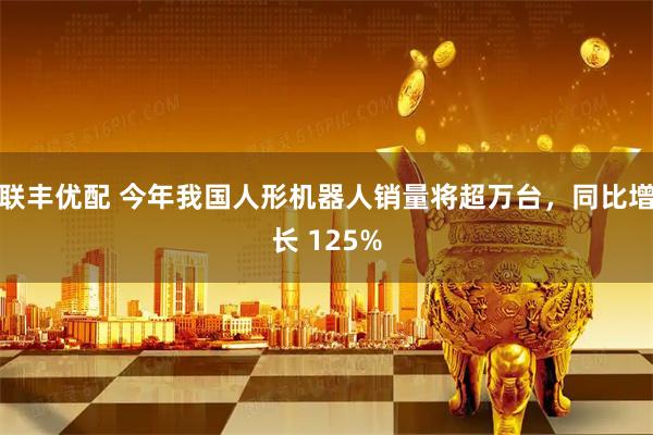 联丰优配 今年我国人形机器人销量将超万台，同比增长 125%