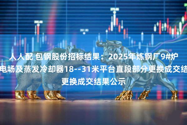 人人配 包钢股份招标结果：2025年炼钢厂9#炉炉役修电场及蒸发冷却器18--31米平台直段部分更换成交结果公示