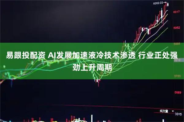 易跟投配资 AI发展加速液冷技术渗透 行业正处强劲上升周期