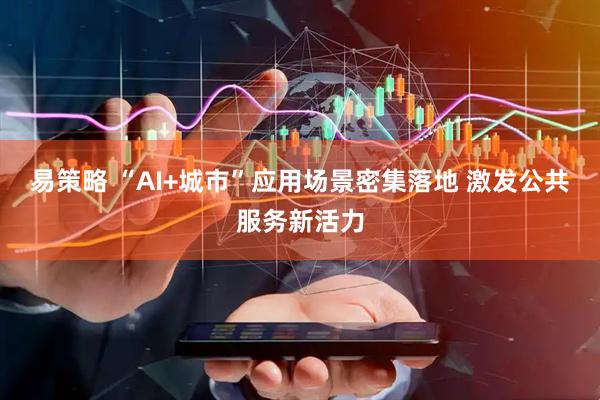 易策略 “AI+城市”应用场景密集落地 激发公共服务新活力
