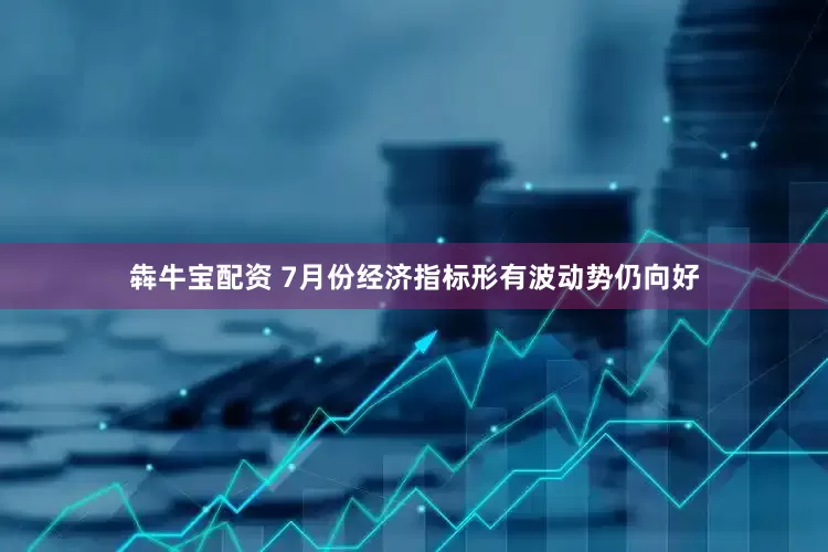犇牛宝配资 7月份经济指标形有波动势仍向好