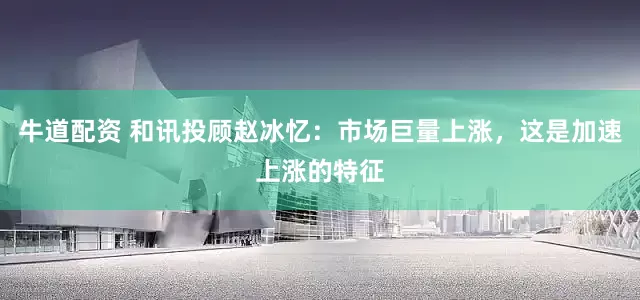 牛道配资 和讯投顾赵冰忆：市场巨量上涨，这是加速上涨的特征