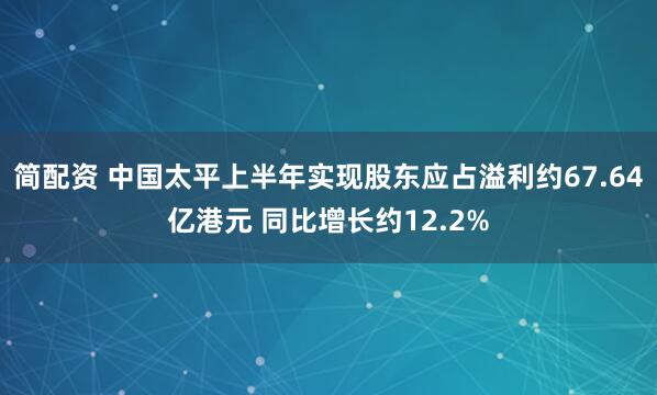 简配资 中国太平上半年实现股东应占溢利约67.64亿港元 同比增长约12.2%