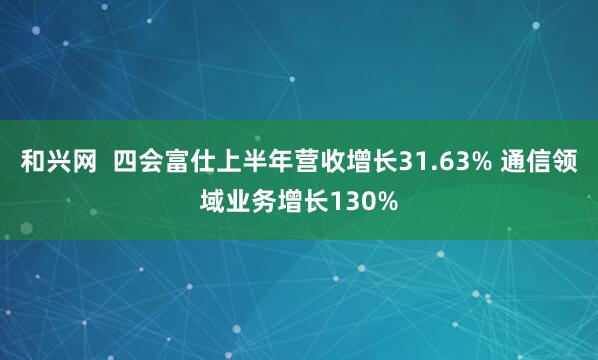 和兴网  四会富仕上半年营收增长31.63% 通信领域业务增长130%