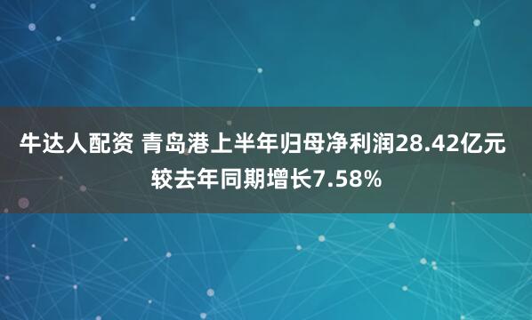 牛达人配资 青岛港上半年归母净利润28.42亿元 较去年同期增长7.58%
