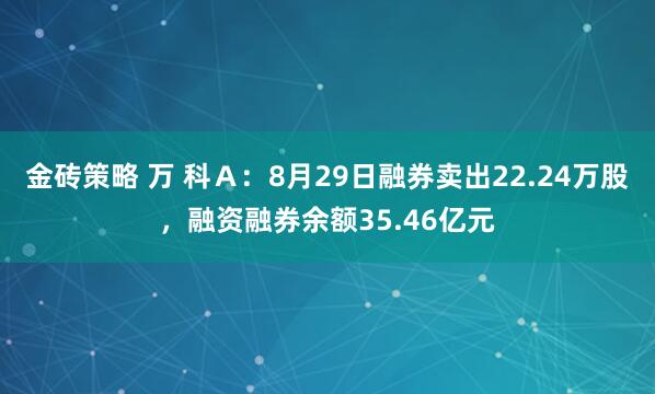 金砖策略 万 科Ａ：8月29日融券卖出22.24万股，融资融券余额35.46亿元