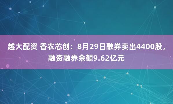 越大配资 香农芯创:8月29日融券卖出4400股,融资融券余额9.62亿元