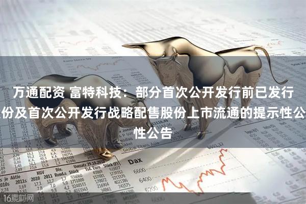 万通配资 富特科技：部分首次公开发行前已发行股份及首次公开发行战略配售股份上市流通的提示性公告