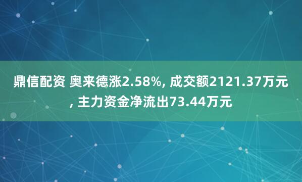 鼎信配资 奥来德涨2.58%, 成交额2121.37万元, 主力资金净流出73.44万元