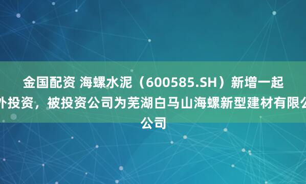 金国配资 海螺水泥（600585.SH）新增一起对外投资，被投资公司为芜湖白马山海螺新型建材有限公司