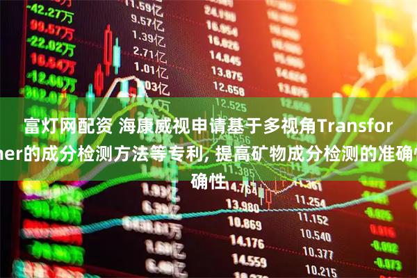 富灯网配资 海康威视申请基于多视角Transformer的成分检测方法等专利, 提高矿物成分检测的准确性