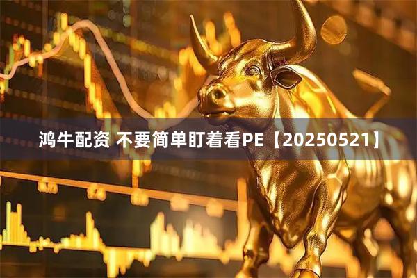 鸿牛配资 不要简单盯着看PE【20250521】