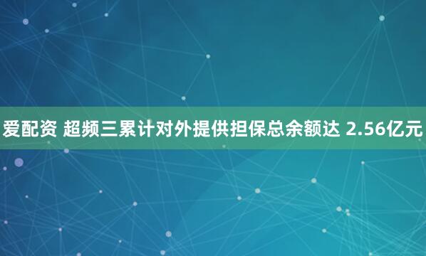 爱配资 超频三累计对外提供担保总余额达 2.56亿元