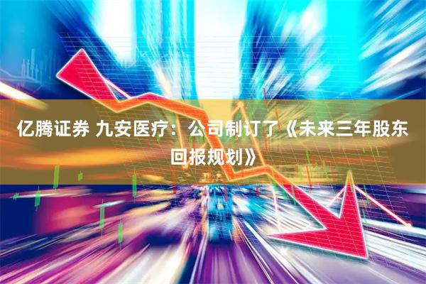 亿腾证券 九安医疗：公司制订了《未来三年股东回报规划》