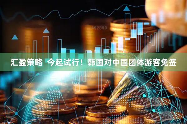 汇盈策略  今起试行！韩国对中国团体游客免签