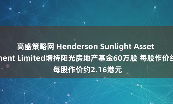 高盛策略网 Henderson Sunlight Asset Management Limited增持阳光房地产基金60万股 每股作价约2.16港元