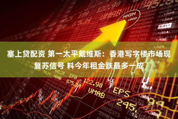塞上贷配资 第一太平戴维斯：香港写字楼市场现复苏信号 料今年租金跌最多一成