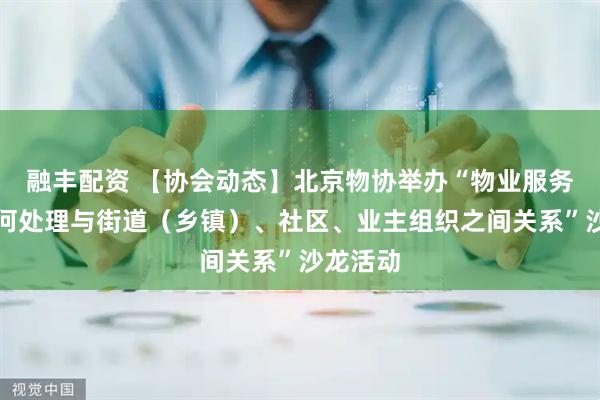 融丰配资 【协会动态】北京物协举办“物业服务企业如何处理与街道（乡镇）、社区、业主组织之间关系”沙龙活动