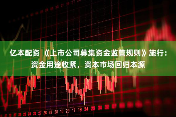 亿本配资 《上市公司募集资金监管规则》施行:资金用途收紧,资本市场回归本源