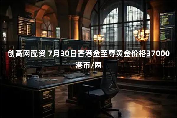 创高网配资 7月30日香港金至尊黄金价格37000港币/两