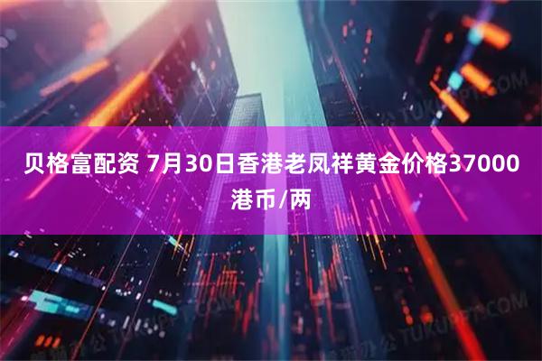 贝格富配资 7月30日香港老凤祥黄金价格37000港币/两